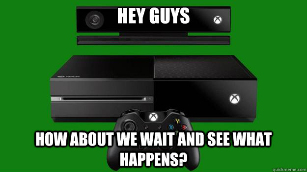 Hey guys how about we wait and see what happens? - Hey guys how about we wait and see what happens?  XBox Capitalist