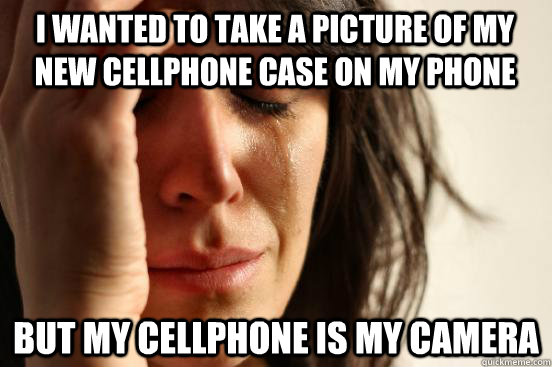 I wanted to take a picture of my new cellphone case on my phone But my cellphone is my camera  First World Problems