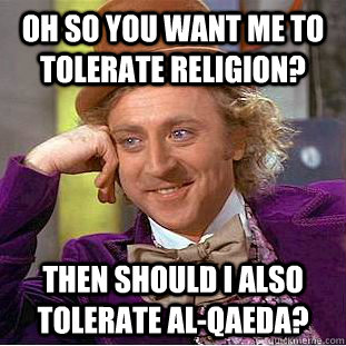 Oh so you want me to tolerate religion? Then should I also tolerate Al-Qaeda? - Oh so you want me to tolerate religion? Then should I also tolerate Al-Qaeda?  Condescending Wonka