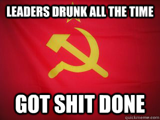 Leaders drunk all the time got shit done - Leaders drunk all the time got shit done  Good Guy Soviet Union