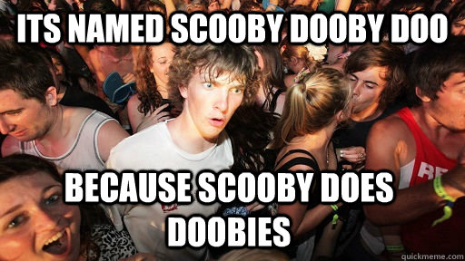 its named scooby dooby doo because scooby does doobies  Sudden Clarity Clarence