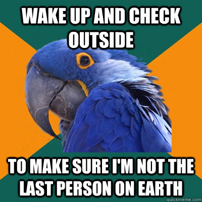 Wake up and check outside To make sure I'm not the last person on earth  Paranoid Parrot