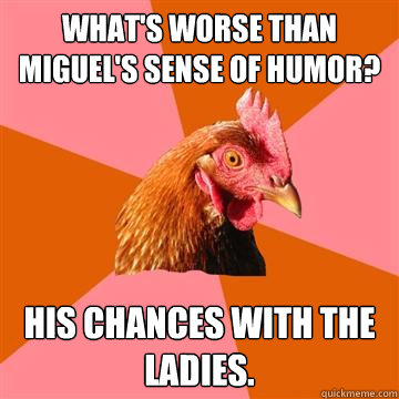 What's worse than Miguel's sense of humor? His chances with the ladies.  Anti-Joke Chicken