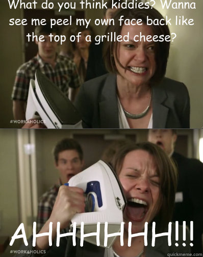 What do you think kiddies? Wanna see me peel my own face back like the top of a grilled cheese? AHHHHHH!!!  Workaholics- Acid