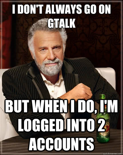 I don't always go on gtalk but when i do, i'm logged into 2 accounts  The Most Interesting Man In The World