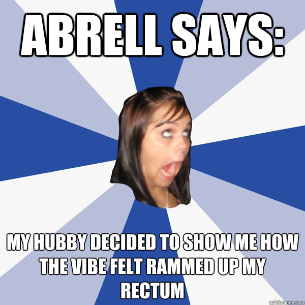 abrell says: my hubby decided to show me how the vibe felt rammed up my rectum  Annoying Facebook Girl