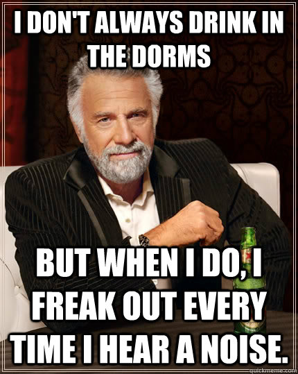 I don't always drink in the dorms but when I do, I freak out every time I hear a noise.  - I don't always drink in the dorms but when I do, I freak out every time I hear a noise.   The Most Interesting Man In The World