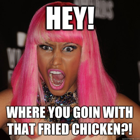 Hey! Where you goin with that fried chicken?!  Nicki Minaj