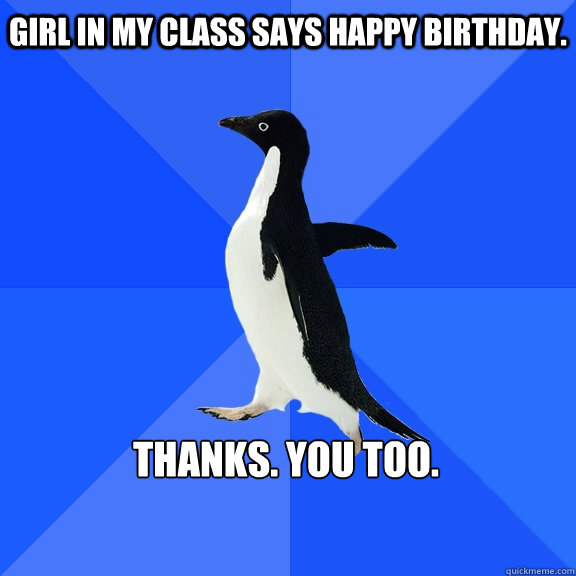 Girl in my class says happy birthday. Thanks. You too.   Socially Awkward Penguin