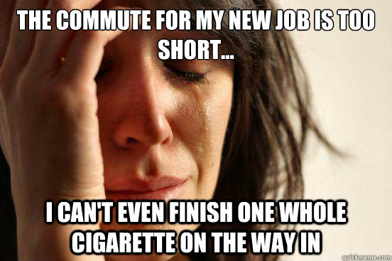 the commute for my new job is too short... I can't even finish one whole cigarette on the way in  First World Problems