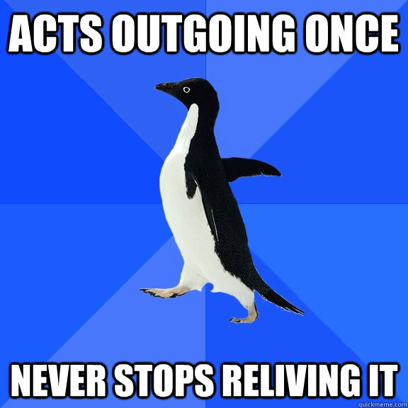 acts outgoing once never stops reliving it  Socially Awkward Penguin
