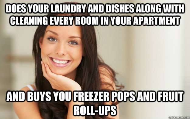 does your laundry and dishes along with cleaning every room in your apartment and buys you freezer pops and fruit roll-ups  Good Girl Gina