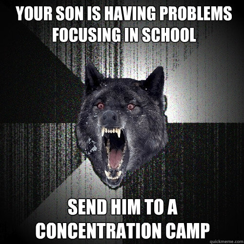your son is having problems focusing in school send him to a concentration camp  Insanity Wolf