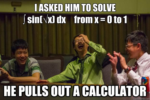 I ASKED HIM TO SOLVE
∫ sin(√x) dx     from x = 0 to 1 HE PULLS OUT A CALCULATOR - I ASKED HIM TO SOLVE
∫ sin(√x) dx     from x = 0 to 1 HE PULLS OUT A CALCULATOR  Mocking Asian