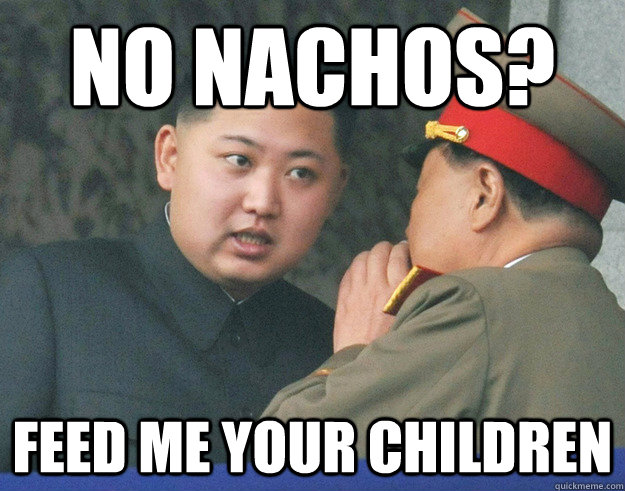 no nachos? feed me your children  Hungry Kim Jong Un