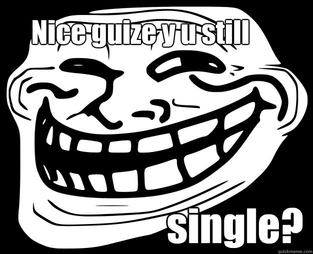 Nice guize y u still single?   Trollface