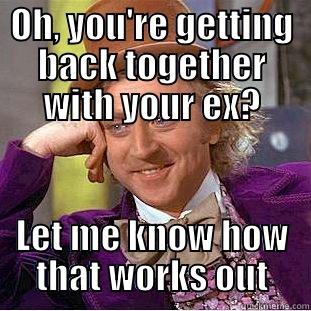 OH, YOU'RE GETTING BACK TOGETHER WITH YOUR EX? LET ME KNOW HOW THAT WORKS OUT Condescending Wonka