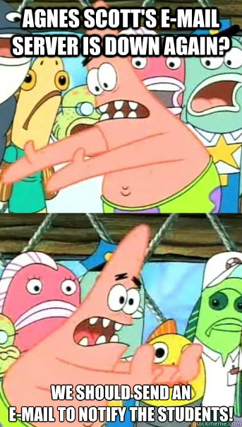 Agnes Scott's e-mail server is down again? We should send an 
e-mail to notify the students!  Push it somewhere else Patrick