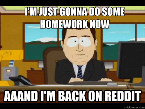 I'M just gonna do some homework now Aaand I'm back on reddit - I'M just gonna do some homework now Aaand I'm back on reddit  And its gone