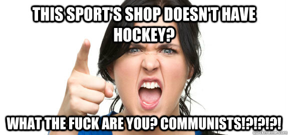 This sport's shop doesn't have hockey? What the fuck are you? Communists!?!?!?!  Angry Customer