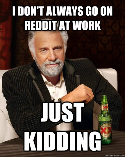 I don't always Go on Reddit at work Just kidding  The Most Interesting Man In The World