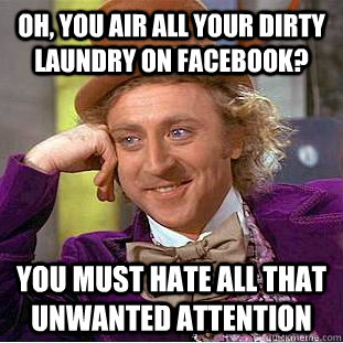 oh, you air all your dirty laundry on facebook? you must hate all that unwanted attention - oh, you air all your dirty laundry on facebook? you must hate all that unwanted attention  Condescending Wonka