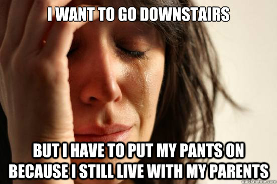 i want to go downstairs but i have to put my pants on because i still live with my parents  First World Problems