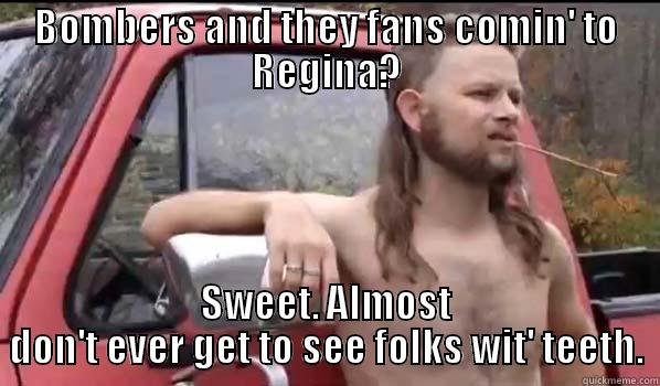 BOMBERS AND THEY FANS COMIN' TO REGINA? SWEET. ALMOST DON'T EVER GET TO SEE FOLKS WIT' TEETH. Almost Politically Correct Redneck