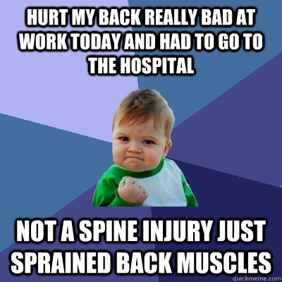 Hurt my back really bad at work today and had to go to the hospital Not a spine injury just sprained back muscles  - Hurt my back really bad at work today and had to go to the hospital Not a spine injury just sprained back muscles   Success Kid