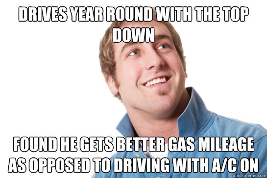 Drives year round with the top down found he Gets better gas mileage as opposed to driving with a/c on  Misunderstood D-Bag