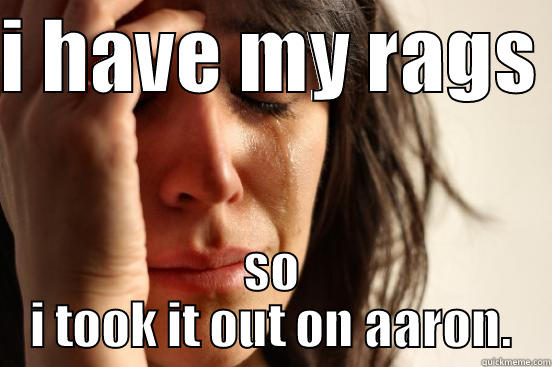 I HAVE MY RAGS  SO I TOOK IT OUT ON AARON. First World Problems