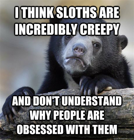 I THINK SLOTHS ARE INCREDIBLY CREEPY AND DON'T UNDERSTAND WHY PEOPLE ARE OBSESSED WITH THEM  Confession Bear
