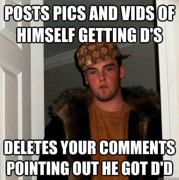 Posts pics and vids of himself getting D's Deletes your comments pointing out he got D'd  Scumbag Steve