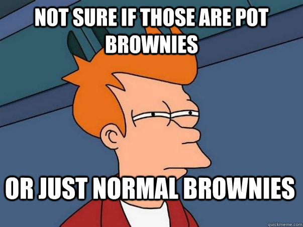 Not sure if those are pot brownies or just normal brownies  Not sure Fry