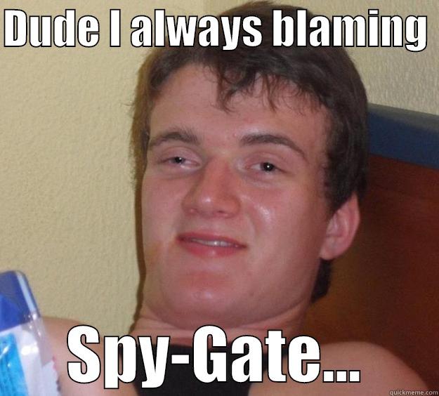 DUDE I ALWAYS BLAMING  SPY-GATE... 10 Guy