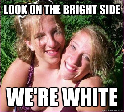 LOOK ON THE BRIGHT SIDE WE'RE WHITE  