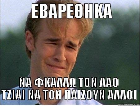           ΕΒΑΡΕΘΗΚΑ          ΝΑ ΦΚΑΛΛΩ ΤΟΝ ΛΑΟ ΤΖΙΑΙ ΝΑ ΤΟΝ ΠΑΙΖΟΥΝ ΑΛΛΟΙ 1990s Problems