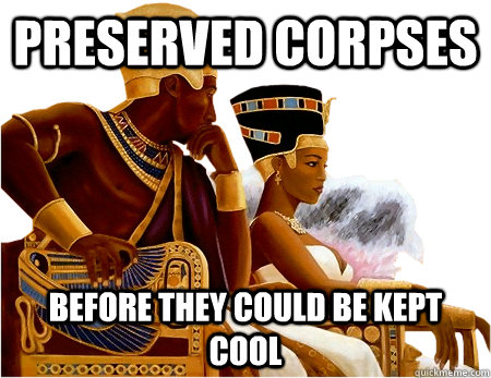 Preserved corpses before they could be kept cool - Preserved corpses before they could be kept cool  Hipster Egyptians