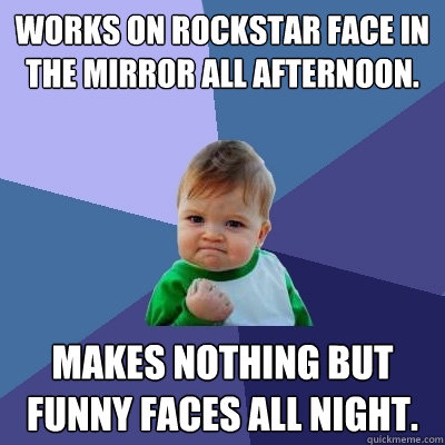 Works on rockstar face in the mirror all afternoon. Makes nothing but funny faces all night.  Success Kid