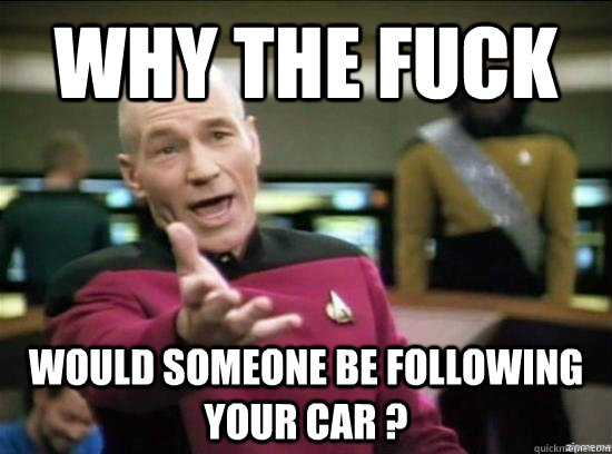 Why the fuck Would someone be following your car ?  Annoyed Picard HD
