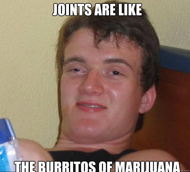 Joints are like The burritos of marijuana  10guy