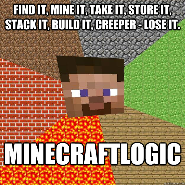 find it, mine it, take it, store it, stack it, build it, creeper - lose it.  Minecraftlogic - find it, mine it, take it, store it, stack it, build it, creeper - lose it.  Minecraftlogic  Minecraft