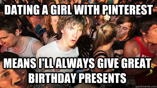 Dating a girl with pinterest means i'll always give great birthday presents  Sudden Clarity Clarence