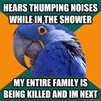 hears thumping noises while in the shower my entire family is being killed and im next  Paranoid Parrot