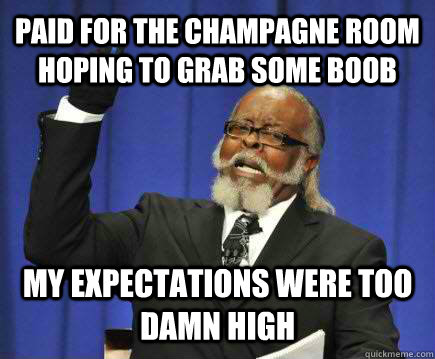 paid for the champagne room hoping to grab some boob my expectations were too damn high  Too Damn High
