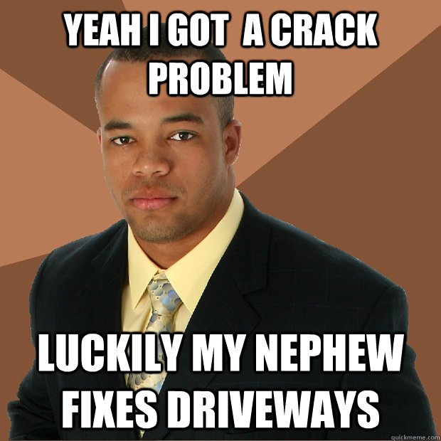 Yeah i got  a crack problem luckily my nephew fixes driveways - Yeah i got  a crack problem luckily my nephew fixes driveways  Successful Black Man