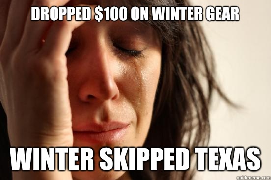 Dropped $100 on winter gear Winter skipped Texas  First World Problems