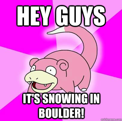 Hey guys It's snowing in Boulder!  Slowpoke
