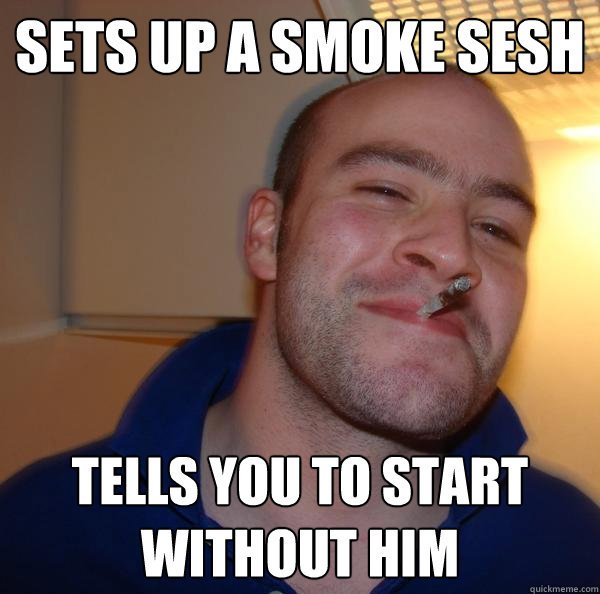 Sets up a smoke sesh  tells you to start without him - Sets up a smoke sesh  tells you to start without him  Misc