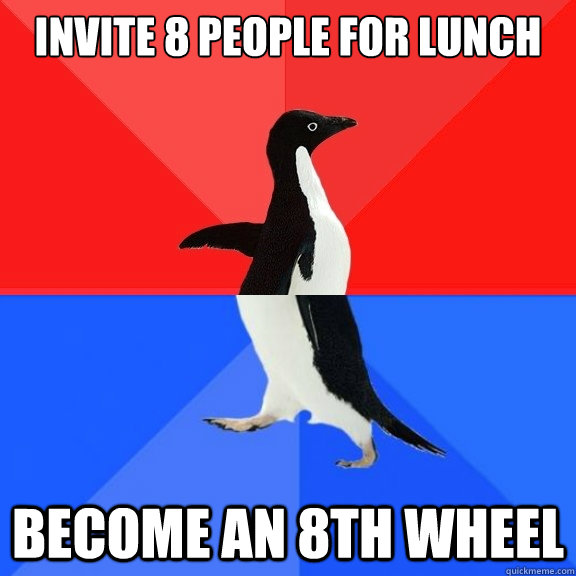 Invite 8 people for lunch become an 8th wheel  Socially Awksome Penguin